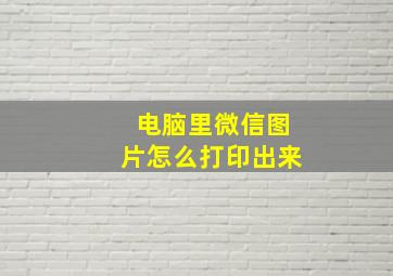 电脑里微信图片怎么打印出来