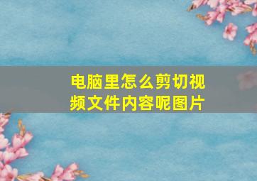 电脑里怎么剪切视频文件内容呢图片