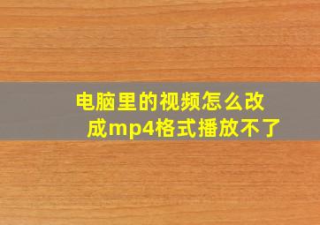 电脑里的视频怎么改成mp4格式播放不了