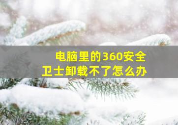 电脑里的360安全卫士卸载不了怎么办