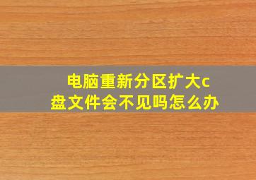 电脑重新分区扩大c盘文件会不见吗怎么办