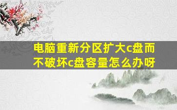 电脑重新分区扩大c盘而不破坏c盘容量怎么办呀