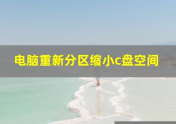 电脑重新分区缩小c盘空间