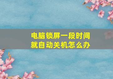 电脑锁屏一段时间就自动关机怎么办