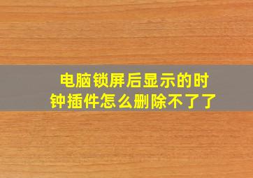 电脑锁屏后显示的时钟插件怎么删除不了了