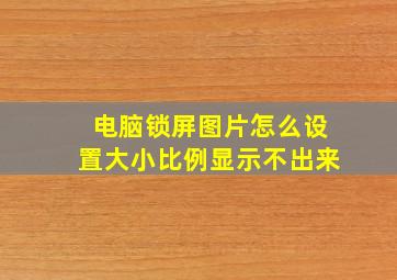 电脑锁屏图片怎么设置大小比例显示不出来