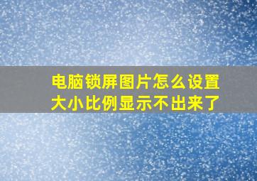 电脑锁屏图片怎么设置大小比例显示不出来了