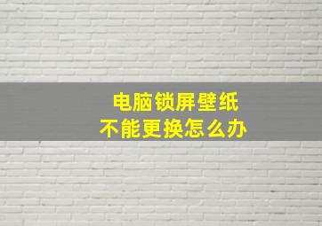 电脑锁屏壁纸不能更换怎么办