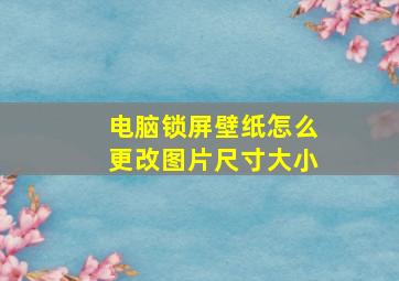 电脑锁屏壁纸怎么更改图片尺寸大小