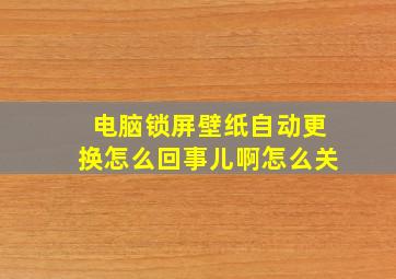 电脑锁屏壁纸自动更换怎么回事儿啊怎么关