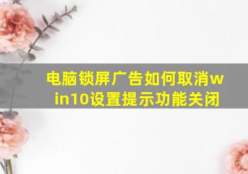 电脑锁屏广告如何取消win10设置提示功能关闭