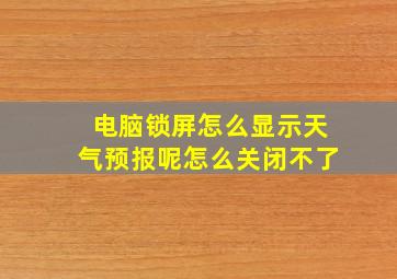 电脑锁屏怎么显示天气预报呢怎么关闭不了