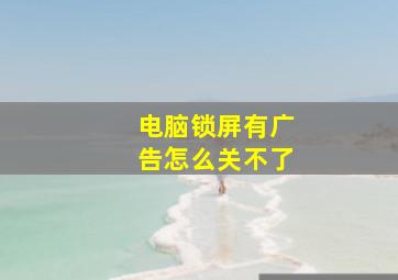 电脑锁屏有广告怎么关不了