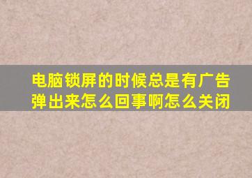 电脑锁屏的时候总是有广告弹出来怎么回事啊怎么关闭