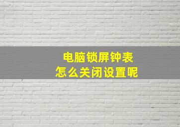 电脑锁屏钟表怎么关闭设置呢