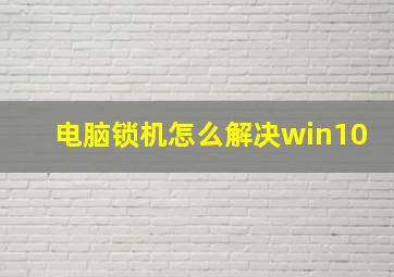 电脑锁机怎么解决win10