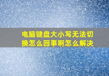 电脑键盘大小写无法切换怎么回事啊怎么解决