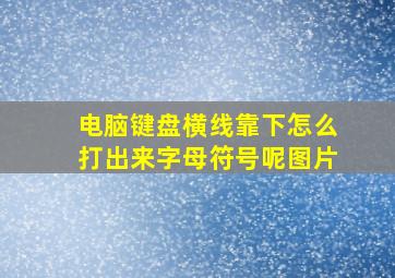 电脑键盘横线靠下怎么打出来字母符号呢图片