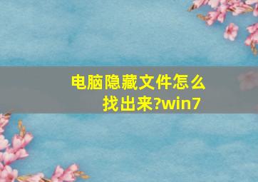 电脑隐藏文件怎么找出来?win7