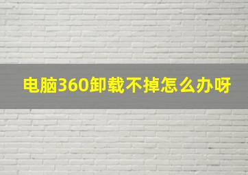 电脑360卸载不掉怎么办呀