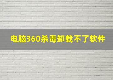 电脑360杀毒卸载不了软件