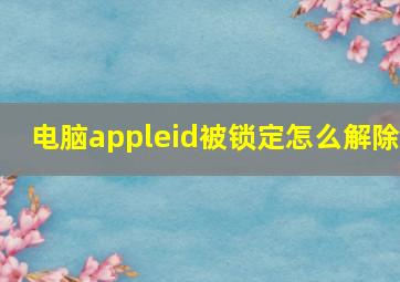 电脑appleid被锁定怎么解除