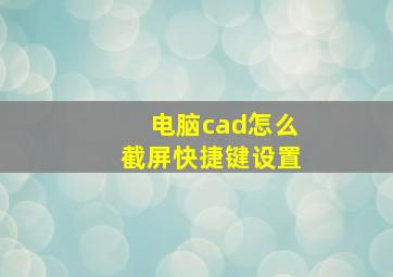 电脑cad怎么截屏快捷键设置