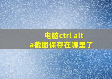 电脑ctrl+alt+a截图保存在哪里了