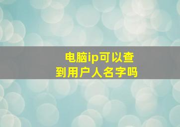 电脑ip可以查到用户人名字吗