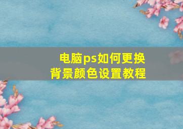 电脑ps如何更换背景颜色设置教程