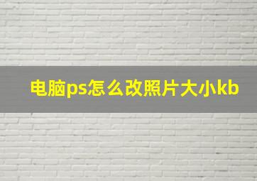 电脑ps怎么改照片大小kb