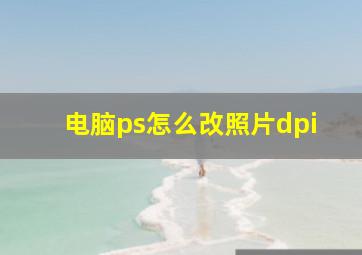 电脑ps怎么改照片dpi