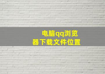 电脑qq浏览器下载文件位置