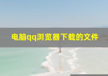 电脑qq浏览器下载的文件