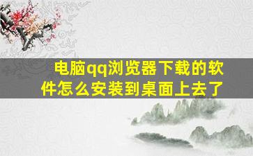 电脑qq浏览器下载的软件怎么安装到桌面上去了