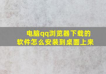 电脑qq浏览器下载的软件怎么安装到桌面上来