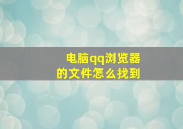 电脑qq浏览器的文件怎么找到