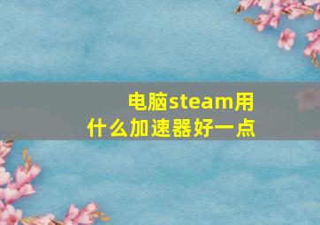 电脑steam用什么加速器好一点