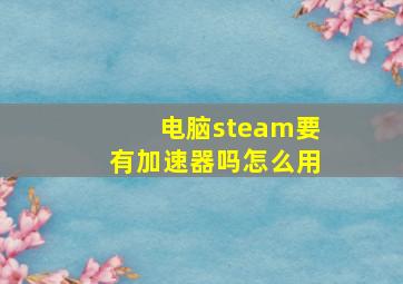 电脑steam要有加速器吗怎么用