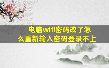 电脑wifi密码改了怎么重新输入密码登录不上