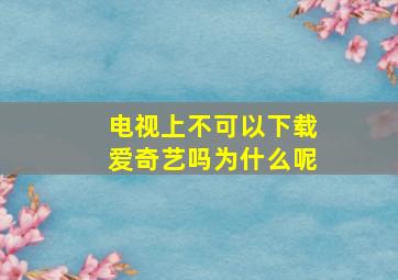 电视上不可以下载爱奇艺吗为什么呢