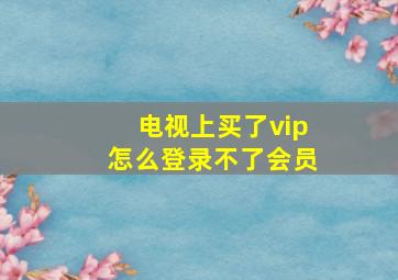 电视上买了vip怎么登录不了会员