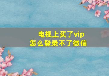 电视上买了vip怎么登录不了微信