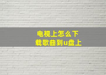 电视上怎么下载歌曲到u盘上