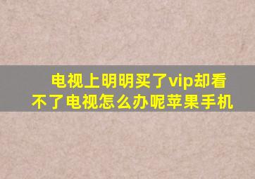 电视上明明买了vip却看不了电视怎么办呢苹果手机