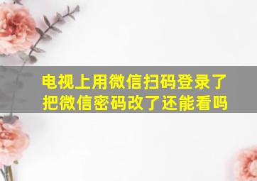 电视上用微信扫码登录了 把微信密码改了还能看吗