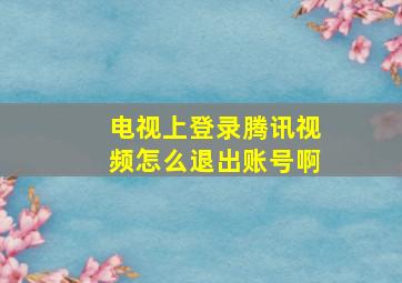 电视上登录腾讯视频怎么退出账号啊