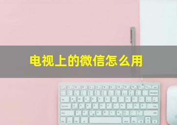 电视上的微信怎么用