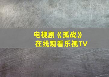 电视剧《孤战》在线观看乐视TV