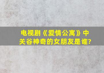 电视剧《爱情公寓》中关谷神奇的女朋友是谁?